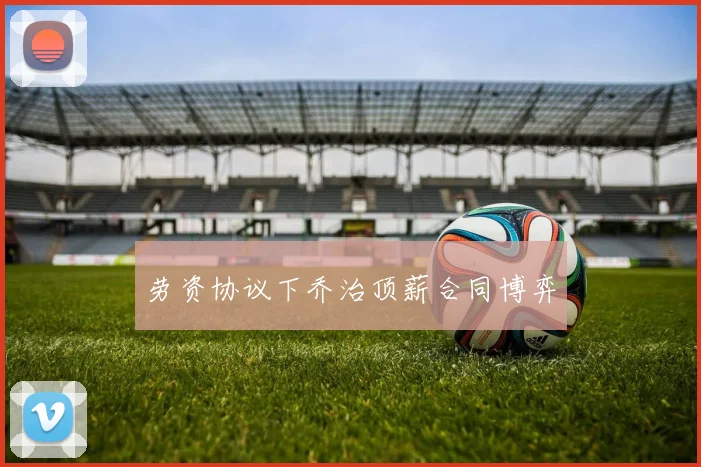 劳资协议下乔治顶薪合同博弈