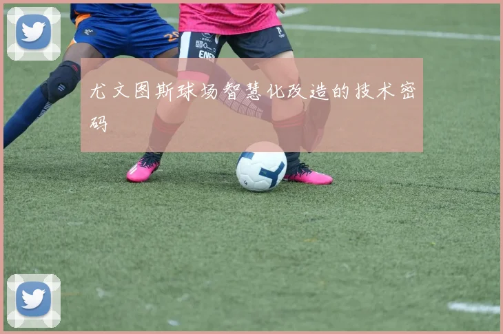 尤文图斯球场智慧化改造的技术密码