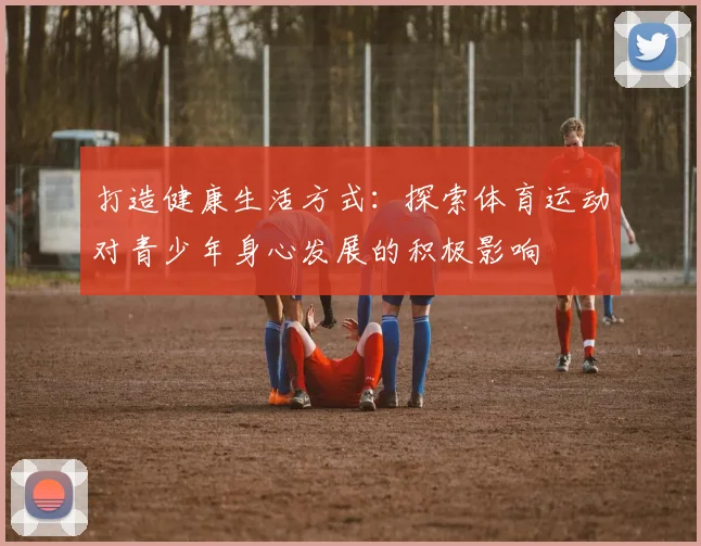 打造健康生活方式：探索体育运动对青少年身心发展的积极影响