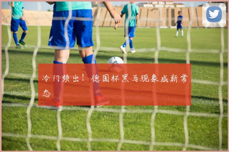 冷门频出！德国杯黑马现象成新常态
