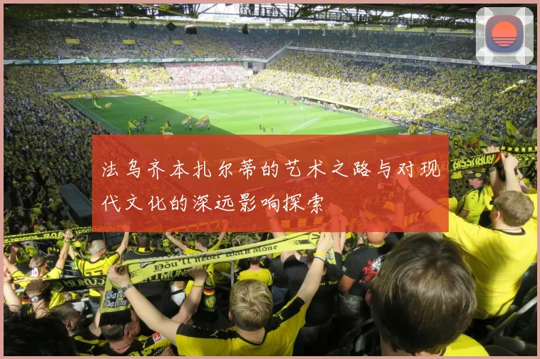 法乌齐本扎尔蒂的艺术之路与对现代文化的深远影响探索