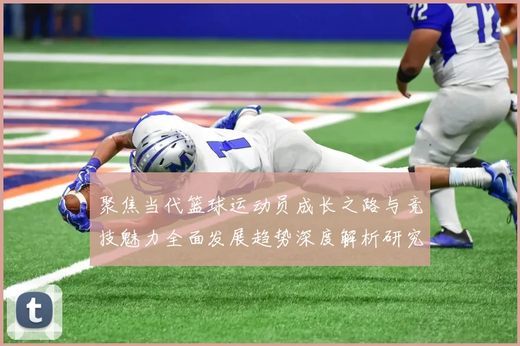 聚焦当代篮球运动员成长之路与竞技魅力全面发展趋势深度解析研究