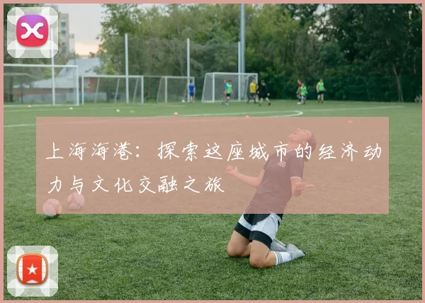 上海海港：探索这座城市的经济动力与文化交融之旅