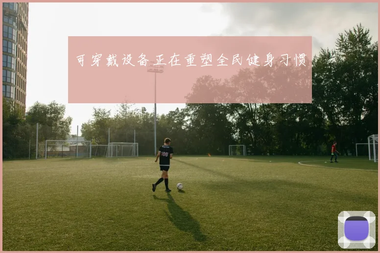 可穿戴设备正在重塑全民健身习惯