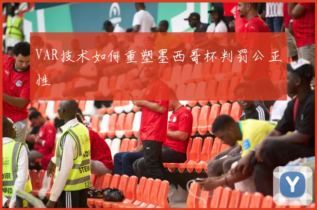 VAR技术如何重塑墨西哥杯判罚公正性