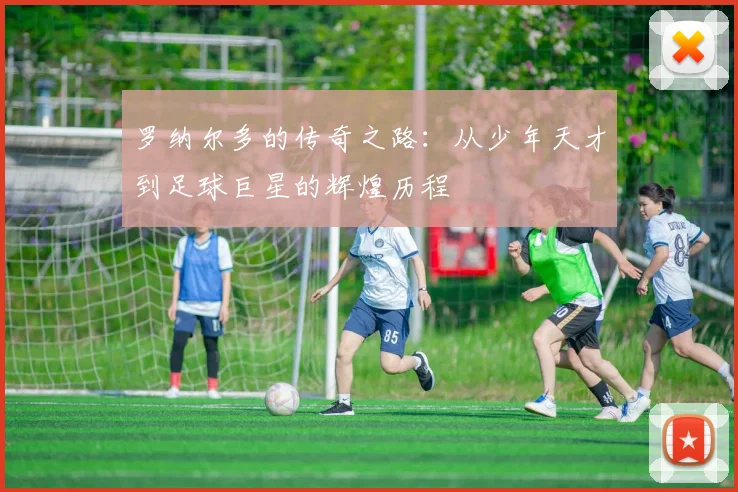 罗纳尔多的传奇之路：从少年天才到足球巨星的辉煌历程