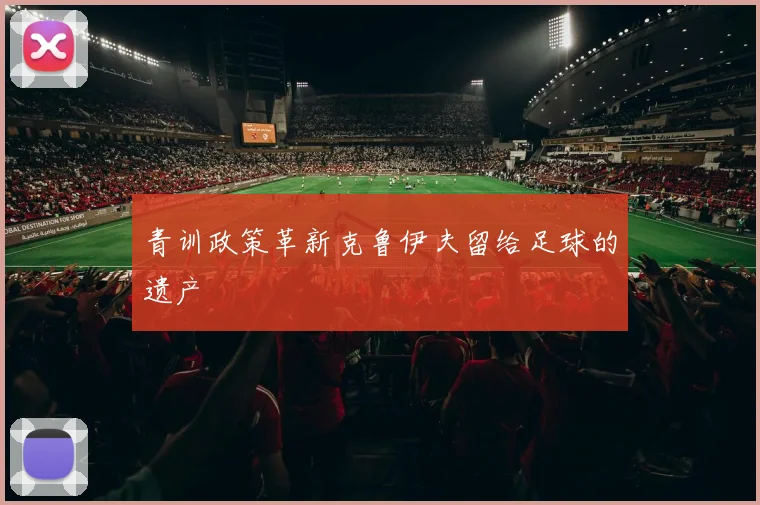 青训政策革新克鲁伊夫留给足球的遗产