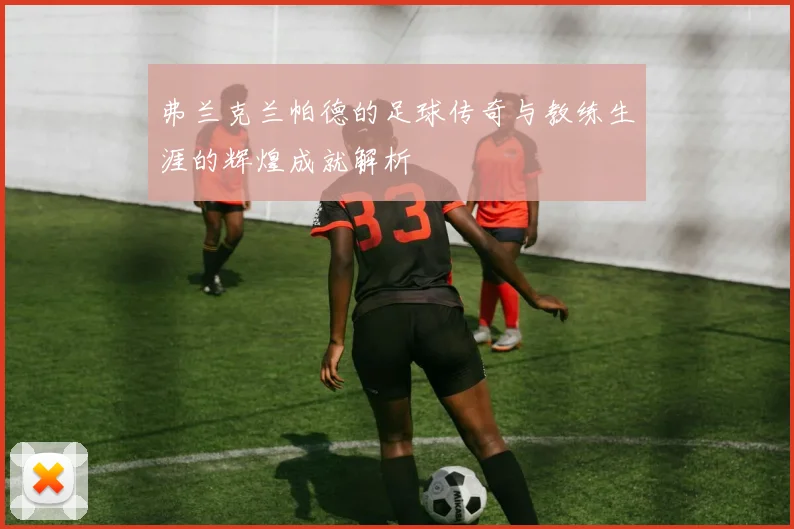 弗兰克兰帕德的足球传奇与教练生涯的辉煌成就解析