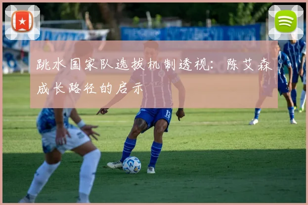 跳水国家队选拔机制透视：陈艾森成长路径的启示
