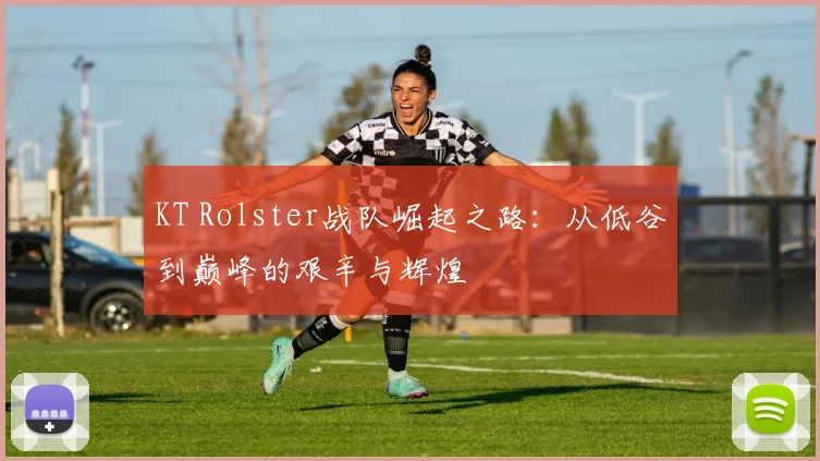 KT Rolster战队崛起之路：从低谷到巅峰的艰辛与辉煌