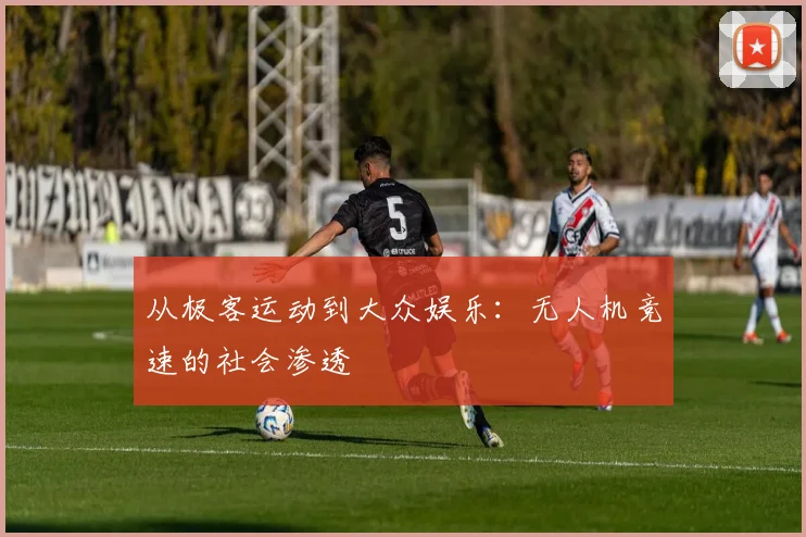 从极客运动到大众娱乐：无人机竞速的社会渗透