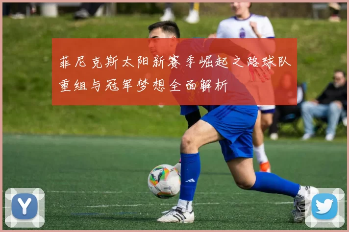 菲尼克斯太阳新赛季崛起之路球队重组与冠军梦想全面解析