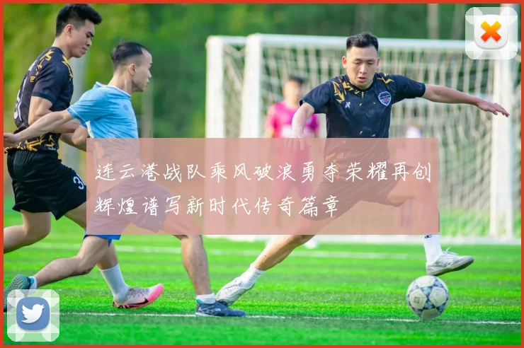 连云港战队乘风破浪勇夺荣耀再创辉煌谱写新时代传奇篇章