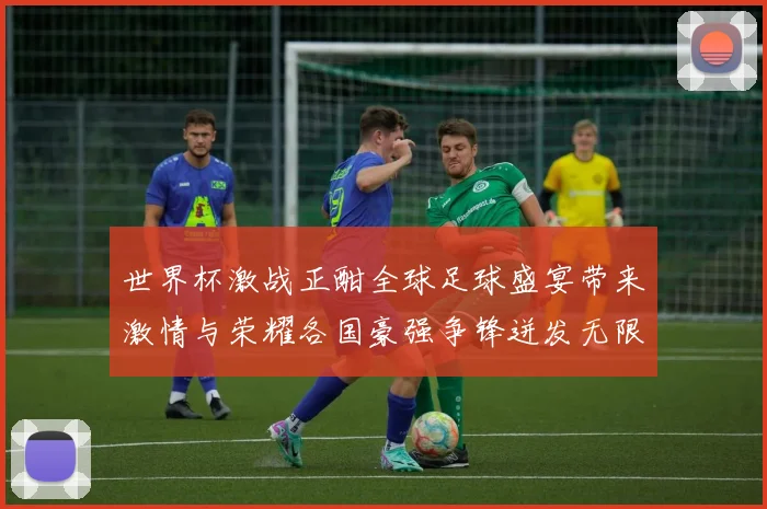 世界杯激战正酣全球足球盛宴带来激情与荣耀各国豪强争锋迸发无限可能