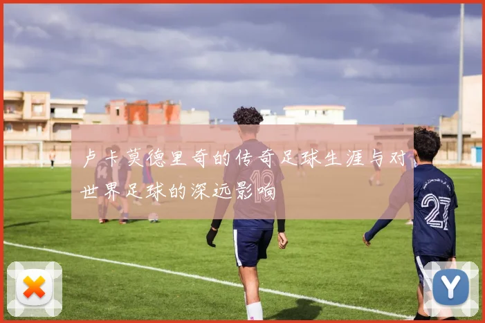 卢卡莫德里奇的传奇足球生涯与对世界足球的深远影响