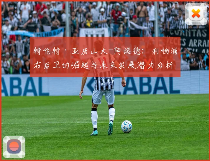 特伦特·亚历山大-阿诺德：利物浦右后卫的崛起与未来发展潜力分析