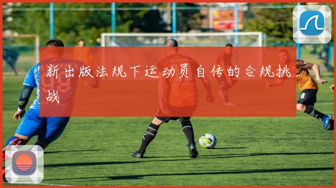 新出版法规下运动员自传的合规挑战