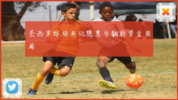 圣西罗球场老化隐患与翻新资金困局