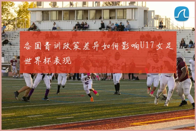 各国青训政策差异如何影响U17女足世界杯表现