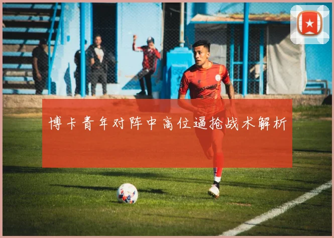 博卡青年对阵中高位逼抢战术解析