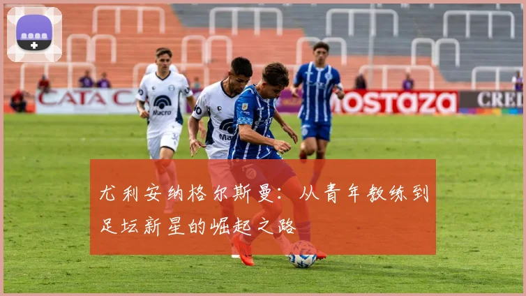 尤利安纳格尔斯曼：从青年教练到足坛新星的崛起之路