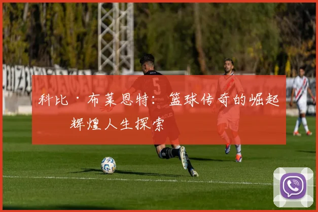 科比·布莱恩特：篮球传奇的崛起与辉煌人生探索