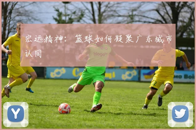 宏远精神：篮球如何凝聚广东城市认同
