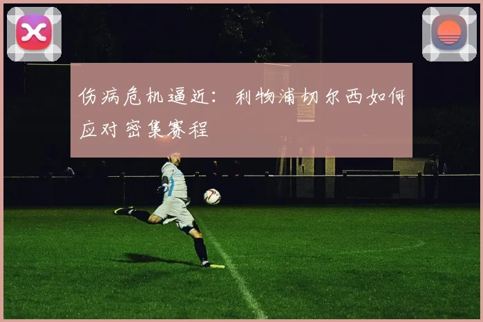伤病危机逼近：利物浦切尔西如何应对密集赛程