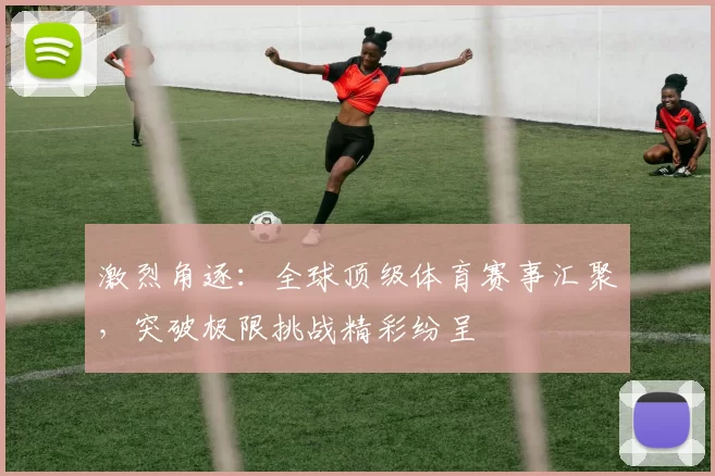 激烈角逐：全球顶级体育赛事汇聚，突破极限挑战精彩纷呈